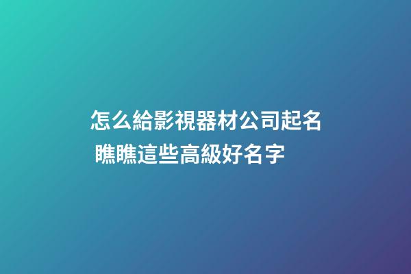 怎么給影視器材公司起名 瞧瞧這些高級好名字-第1張-公司起名-玄機派
